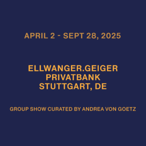 02.04.2025 – 28.09.2025 Bankhaus in Stuttgart curated by Andrea von Goetz BANKHAUS ELLWANGER & GEIGER AG Stuttgart, DE